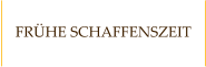 FRÜHE SCHAFFENSZEIT