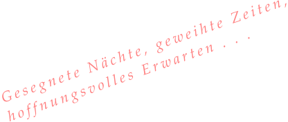 Gesegnete Nächte, geweihte Zeiten, hoffnungsvolles Erwarten . . .